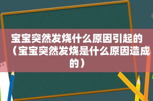 宝宝突然发烧什么原因引起的（宝宝突然发烧是什么原因造成的）