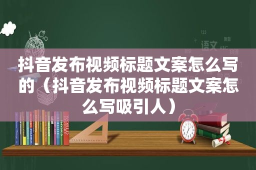 抖音发布视频标题文案怎么写的（抖音发布视频标题文案怎么写吸引人）