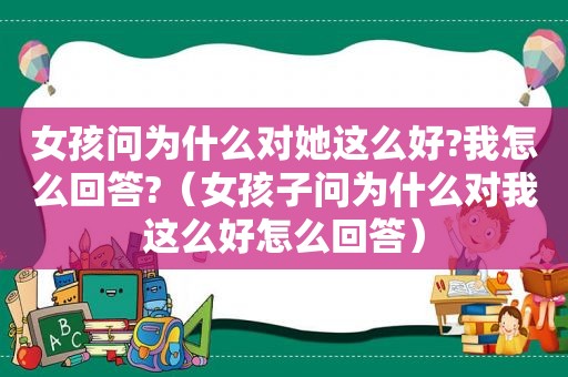 女孩问为什么对她这么好?我怎么回答?（女孩子问为什么对我这么好怎么回答）