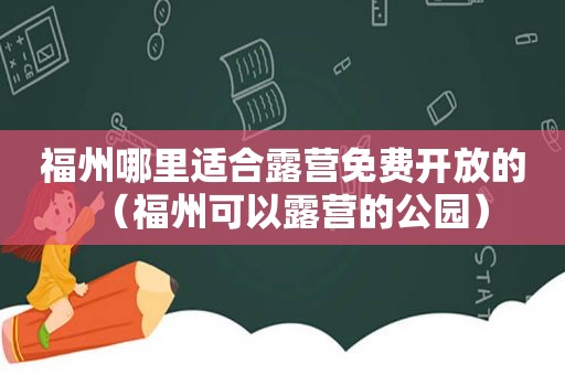 福州哪里适合露营免费开放的（福州可以露营的公园）