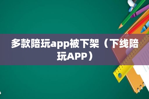 多款陪玩app被下架（下线陪玩APP）