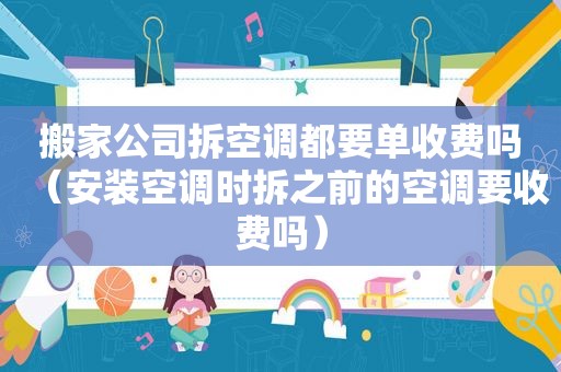 搬家公司拆空调都要单收费吗（安装空调时拆之前的空调要收费吗）