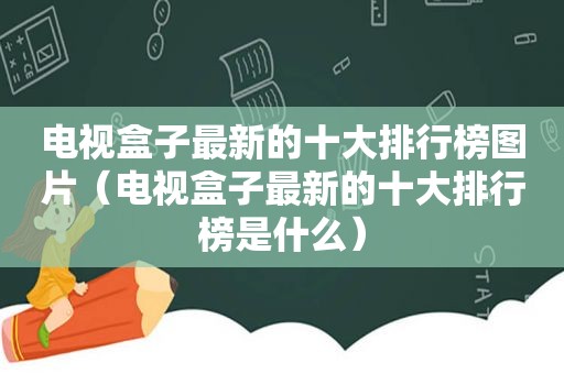 电视盒子最新的十大排行榜图片（电视盒子最新的十大排行榜是什么）