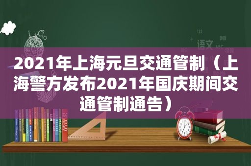 2021年上海元旦交通管制（上海警方发布2021年国庆期间交通管制通告）