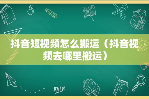 抖音短视频怎么搬运（抖音视频去哪里搬运）