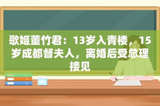 歌姬董竹君：13岁入青楼，15岁成都督夫人，离婚后受总理接见