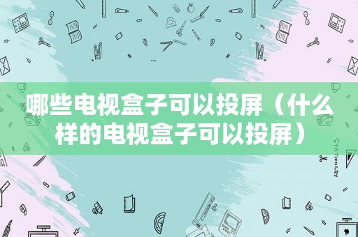 哪些电视盒子可以投屏（什么样的电视盒子可以投屏）