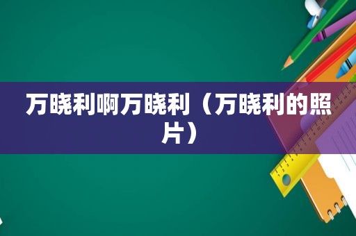 万晓利啊万晓利（万晓利的照片）