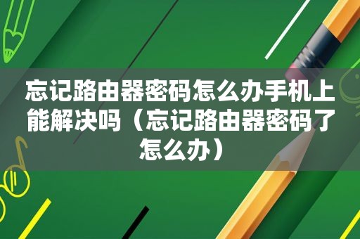 忘记路由器密码怎么办手机上能解决吗（忘记路由器密码了怎么办）