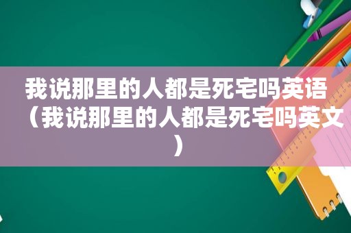 我说那里的人都是死宅吗英语（我说那里的人都是死宅吗英文）