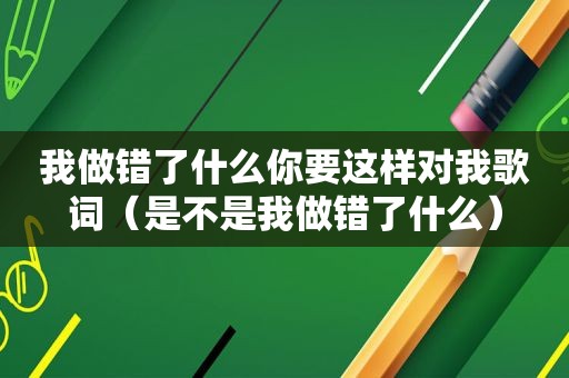 我做错了什么你要这样对我歌词（是不是我做错了什么）