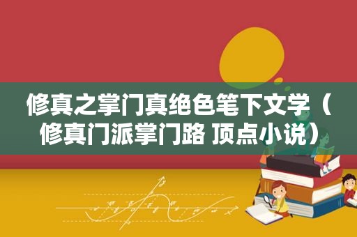 修真之掌门真绝色笔下文学（修真门派掌门路 顶点小说）