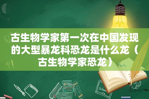 古生物学家第一次在中国发现的大型暴龙科恐龙是什么龙（古生物学家恐龙）