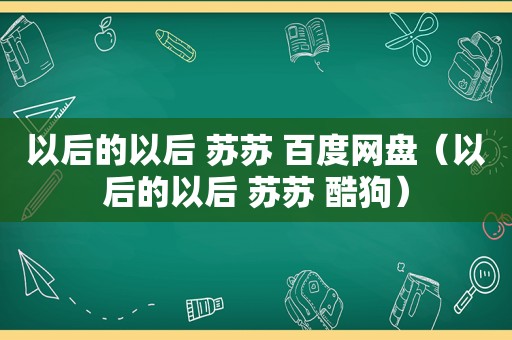 以后的以后 苏苏 百度网盘（以后的以后 苏苏 酷狗）