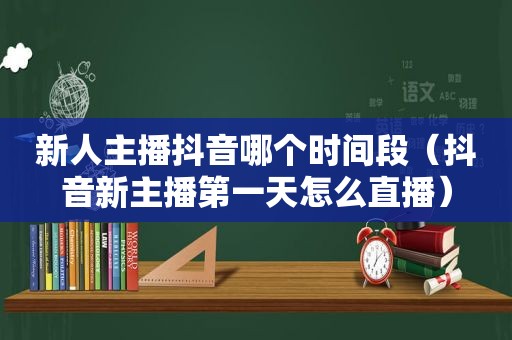 新人主播抖音哪个时间段（抖音新主播第一天怎么直播）