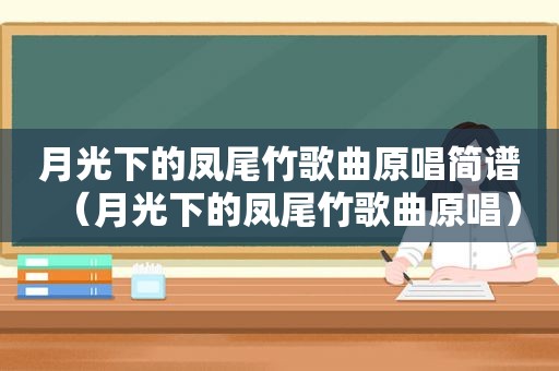 月光下的凤尾竹歌曲原唱简谱（月光下的凤尾竹歌曲原唱）