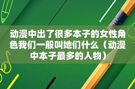 动漫中出了很多本子的女性角色我们一般叫她们什么（动漫中本子最多的人物）