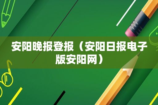 安阳晚报登报（安阳日报电子版安阳网）