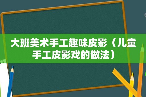 大班美术手工趣味皮影（儿童手工皮影戏的做法）