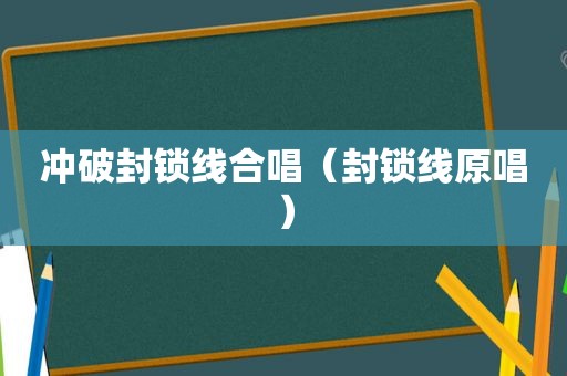 冲破封锁线合唱（封锁线原唱）