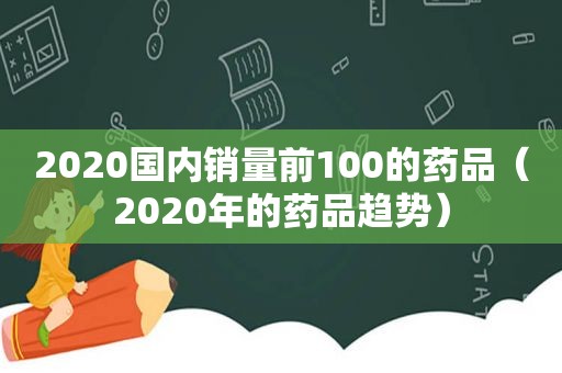 2020国内销量前100的药品（2020年的药品趋势）