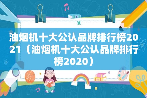 油烟机十大公认品牌排行榜2021（油烟机十大公认品牌排行榜2020）