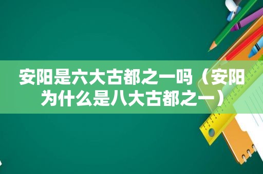 安阳是六大古都之一吗（安阳为什么是八大古都之一）