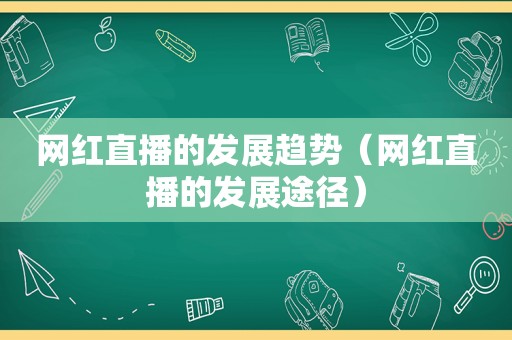 网红直播的发展趋势（网红直播的发展途径）