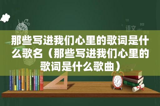 那些写进我们心里的歌词是什么歌名（那些写进我们心里的歌词是什么歌曲）