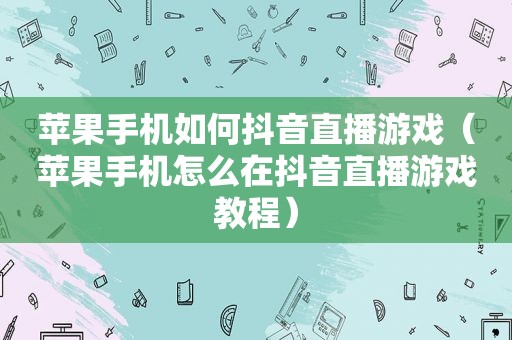 苹果手机如何抖音直播游戏（苹果手机怎么在抖音直播游戏教程）