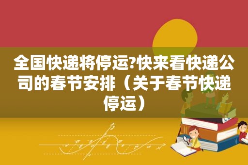 全国快递将停运?快来看快递公司的春节安排（关于春节快递停运）