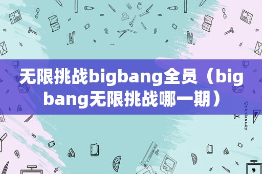 无限挑战bigbang全员（bigbang无限挑战哪一期）