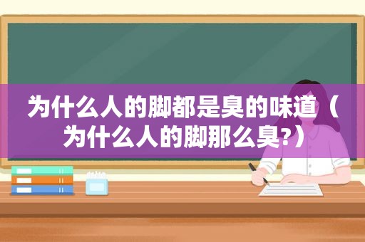 为什么人的脚都是臭的味道（为什么人的脚那么臭?）