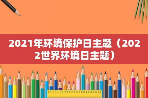 2021年环境保护日主题（2022世界环境日主题）