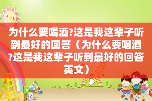 为什么要喝酒?这是我这辈子听到最好的回答（为什么要喝酒?这是我这辈子听到最好的回答英文）