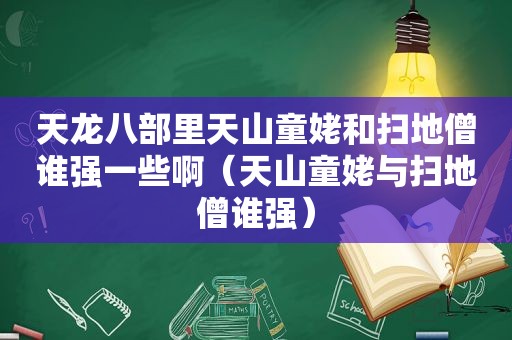 天龙八部里天山童姥和扫地僧谁强一些啊（天山童姥与扫地僧谁强）