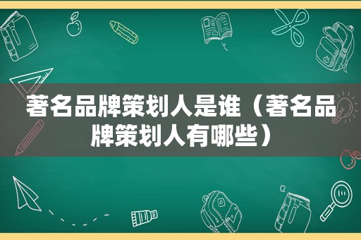 著名品牌策划人是谁（著名品牌策划人有哪些）