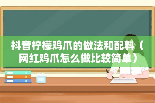 抖音柠檬鸡爪的做法和配料（网红鸡爪怎么做比较简单）