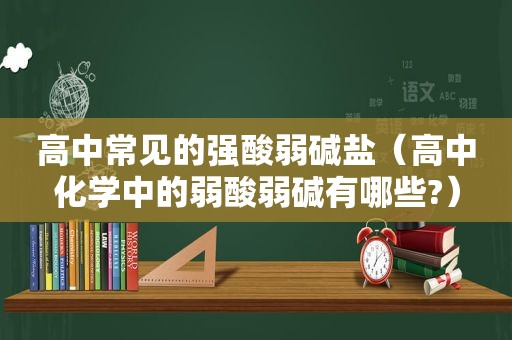 高中常见的强酸弱碱盐（高中化学中的弱酸弱碱有哪些?）