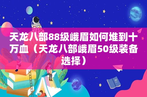 天龙八部88级峨眉如何堆到十万血（天龙八部峨眉50级装备选择）