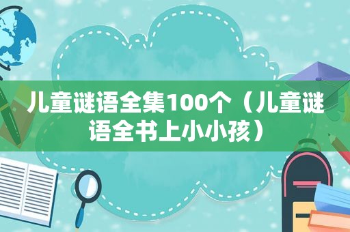 儿童谜语全集100个（儿童谜语全书上小小孩）