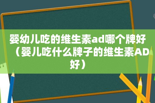 婴幼儿吃的维生素ad哪个牌好（婴儿吃什么牌子的维生素AD好）