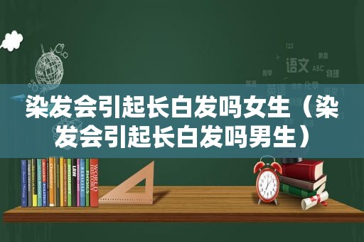 染发会引起长白发吗女生（染发会引起长白发吗男生）