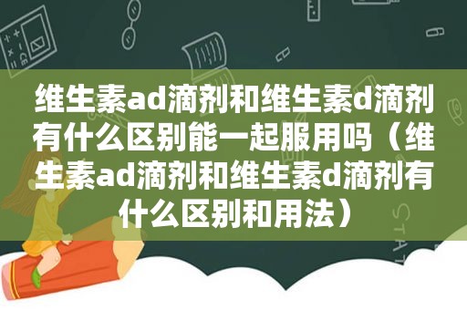 维生素ad滴剂和维生素d滴剂有什么区别能一起服用吗（维生素ad滴剂和维生素d滴剂有什么区别和用法）