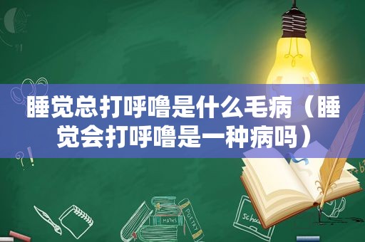 睡觉总打呼噜是什么毛病（睡觉会打呼噜是一种病吗）