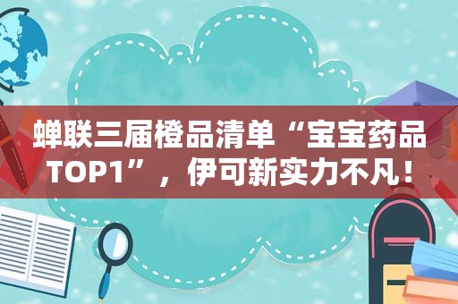 蝉联三届橙品清单“宝宝药品TOP1”，伊可新实力不凡！