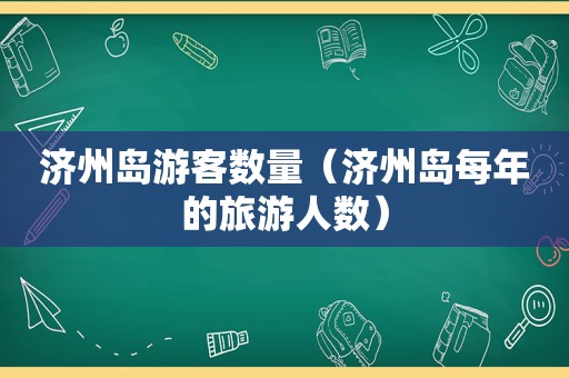 济州岛游客数量（济州岛每年的旅游人数）