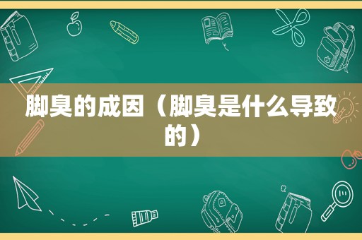 脚臭的成因（脚臭是什么导致的）