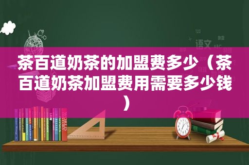 茶百道奶茶的加盟费多少（茶百道奶茶加盟费用需要多少钱）