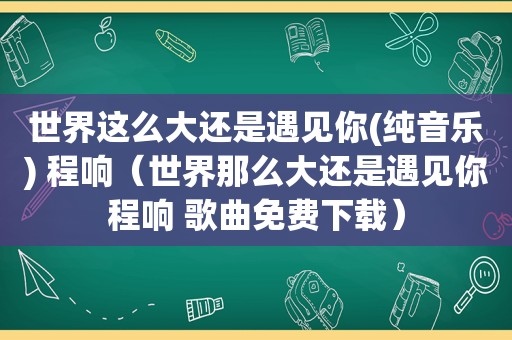 世界这么大还是遇见你(纯音乐) 程响（世界那么大还是遇见你程响 歌曲免费下载）